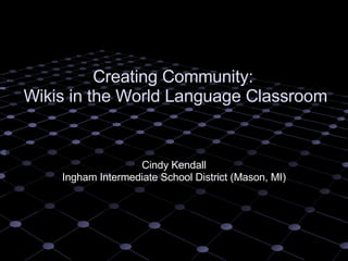 Creating Community:  Wikis in the World Language Classroom Cindy Kendall Ingham Intermediate School District (Mason, MI) 