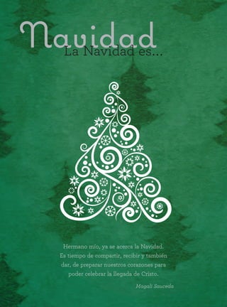 Hermano mío, ya se acerca la Navidad.
Es tiempo de compartir, recibir y también
dar, de preparar nuestros corazones para
poder celebrar la llegada de Cristo.
Magali Sauceda
NavidadLa Navidad es...
 