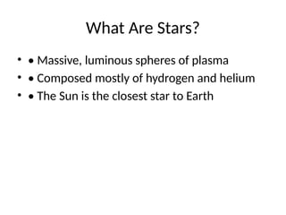 What Are Stars?
? ? Massive, luminous spheres of plasma
? ? Composed mostly of hydrogen and helium
? ? The Sun is the closest star to Earth
 
