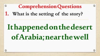 ComprehensionQuestions
1. What is the setting of the story?
Ithappenedonthedesert
ofArabia;nearthewell
 