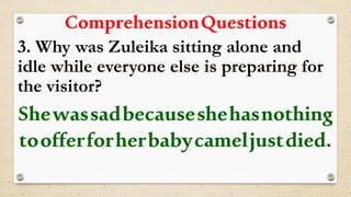 ComprehensionQuestions
3. Why was Zuleika sitting alone and
idle while everyone else is preparing for
the visitor?
Shewassadbecauseshehasnothing
toofferforherbabycameljustdied.
 