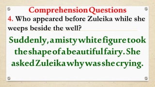ComprehensionQuestions
4. Who appeared before Zuleika while she
weeps beside the well?
Suddenly,amistywhitefiguretook
theshapeofabeautifulfairy.She
askedZuleikawhywasshecrying.
 