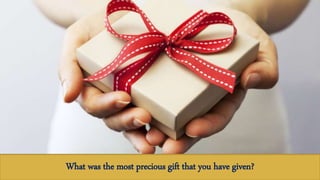 What was the most precious gift that you received?What was the most precious gift that you have given?
 