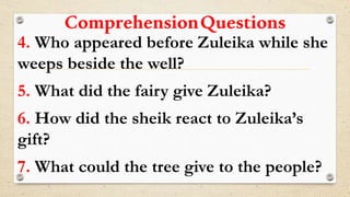 ComprehensionQuestions
4. Who appeared before Zuleika while she
weeps beside the well?
5. What did the fairy give Zuleika?
6. How did the sheik react to Zuleika’s
gift?
7. What could the tree give to the people?
 