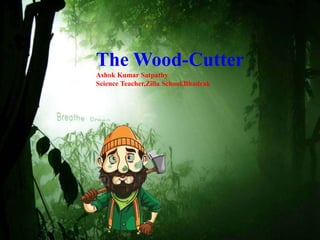 The Wood-Cutter
Ashok Kumar Satpathy
Science Teacher,Zilla School,Bhadrak
 