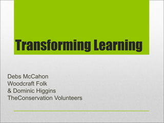 Transforming Learning

Debs McCahon
Woodcraft Folk
& Dominic Higgins
TheConservation Volunteers
 