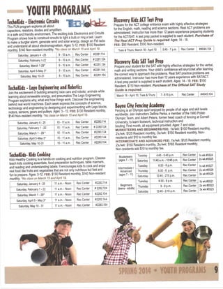 YOUTH PROGRAMS
Discovery Kidz ACT Test Prep

TechoKidz - Electronic Circuits
This FUN program explores all about
capacitors, resistors, diodes and amplifiers
In a safe and friendly environment. The exciting kids Electronics and Circuits
Program shows how to construct circuits to light a bulb or ring a bell. Learn
to make a burglar alarm, generate wind and solar energy design an FM radio
and understand all about electromagnetlsm. Ages: 5-12. F E E : $130 Resident
monthly, $140 Non-resident monthly. 'No class on March 15 and April 19.
Saturday, January 4 - 25

9-10 a.m.

Rec Center

9-10 a.m.

Rec Center

#2281,124

Saturday March 1-29*

9-10 a.m.

Rec Center

#2281.134

Saturday, April 5-May 3*

9-10 a.m.

Rec Center

#2281.144

Saturday, May 10-31

9-10 a.m.

Rec Center

#2281.154

Tues & Thurs, March 18 - April 10

5:45-7 p.m.

Rec Center

#4644.104

#2281.114

Saturday, Febmary 1-22

Prepare for the ACT college entrance exam with highly effective strategies
for the English, math, reading and science sections. Real ACT problems are
administered. Instructor has more than 12 years experience preparing students
for the ACT/SAT A test prep packet is supplied to each student. Purchase of
The Real ACT Prep Guide is required. Ages: 14-18.
F E E : $90 Resident, $100 Non-resident

TechoKidz - Le^o Engineering and Robotics
Join the excitement of building amazing race cars and robotic animals while
teaming about renewable energy, and pneumatics The Lego Engineering
Program explains why what and how things work. Discover the engineering
behind real world machines. Each week express the concepts of science,
technology and engineering by designing and experimenting with Lego blocks,
motors, sensors, gears and pulleys. Ages: 3 -12. F E E : $130 Resident monthly
$140 Non-resident monthly. 'No class on March 15 andApnl 19.
Saturday, January 4 - 25

10-11 a.m.

Rec Center

#2280.114

Saturday, February 1 - 22

10-11 a.m.

Rec Center

#2280.124

Saturday, March 1 - 29 *

10-11a.m.

Rec Center

#2280.134

Saturday, April 5-May 3*

10-11 a.m.

Rec Center

#2280.144

10-11 a.m.

Rec Center

#2280.154

Saturday, May 10-31

TechoKids- Kids Cooking

KIdz Healthy Cooking Is a hands-on cooking and nutrition program. Classes
teach kids cooking essentials, food preparation techniques, table manners,
and reading and understanding labels. It encourages kids to cook and enjoy
real food like fruits and vegetables that are not only nutritious but fast and
fun to prepare. Ages: 3-12. F E E : $130 Resident monthly $140 Non-resident
monthly. 'No class on March 15 and April 19.
Saturday, January 4 - 25

11 a.m.-Noon

Rec Center

#2282.114

Saturday, February 1 - 22

11 a.m.-Noon

Rec Center

#2282.124

Saturday, March 1-29*

11 a.m.-Noon

Rec Center

#2282.134

Saturday April 5 - May 3*

11 a.m. - Noon

Rec Center

#2282.144

Saturday, May 10 - 31

11 a.m. - Noon

Rec Center

#2282.154

Discovery Kidz SAT Test Prep
Prepare your student for the SAT with highly effective strategies for the verbal,
math and writing sections. Your child's confidence will skyrocket after learning
the correct way to approach the problems. Real SAT practice problems are
administered. Instructor has more than 12 years experience with SAT/ACT.
A test prep packet is supplied to each student. Ages: 14 -18. F E E : $100
Resident, $110 Non-resident. Purchase of The Official SAT Study
Guide is required.
March 18 - April 10, Tues & Thurs

7-8:15 p.m.

Rec Center

#4645.104

Bayou City Fencing Academy
Fencing is an Olympic sport enjoyed by people of all ages and skill levels
worldwide. Join instructors Delfina Perka, a member of the 1980 Polish
Olympic Team, and Albert Peters, former head coach of fencing at Cornell
University, to learn footwork, technical instruction and
boutlng. First month, all equipment provided. Ages: 7 and older
M U S K E T E E R S A N D B E G I N N E R S F E E : 1x/wk: $100 Resident monthly
2x/wk: $125 Resident monthly 3x/wk: $150 Resident monthly. Nonresidents add $10 to monthly fee.
I N T E R M E D I A T E A N D A D V A N C E D F E E : 1x/wk: $125 Resident monthly
2x/wk: $150 Resident monthly, 3x/wk: $165 Resident monthly;
Non-residents add $10 to monthly fee.
Musketeers
(ages 7-11)
Intermediate /
Advanced
(ages 7 -11)

Tuesday

4:45-5:45 p.m.

Rec Center

Saturday

11:45 a.m.-12:45 p.m.

Rec Center

Tuesday

6:30 - 8 p.m.

Rec Center

Thursday

6:30-8 p.m.

Rec Center

Saturday

12:45-215 p.m.

Rec Center

6.30 - 8 p.m.

Rec Center

8-9p.m.

Rec Center

12:45-2:15 p.m.

Rec Center

Tuesday
Beginners
Thursday
(teens - adults)
Saturday

1xwk#5524
2xwk#5525
1xwk#5527
2xwk#5528
3xwk#5529
1xwk#5521
2xwk#5522
3xwk#5523

 
