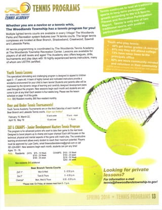 TENNIS PROGRAMS
mmsAcmkiY
Whether you are a novice or a tennis whiz.
The Woodlands Township has a tennis program for you!
Multiple lighted tennis courts are available in every Village! T h e Woodlands
Parks and Recreation systenn features over 74 tennis courts. T h e larger tennis
c o m p l e x e s are located at B e a r B r a n c h , S h a d o w b e n d , C r e e k w o o d , Sawmill
and L a k e s i d e P a r k s .

Youth w h o play tennfs:

All tennis programming is coordinated by T h e Woodlands Tennis A c a d e m y
at T h e W o o d l a n d s Township Recreation C e n t e r L e s s o n s are available for
players of all skill levels and a g e s ! T h e A c a d e m y also offers leagues, drills,
tournaments and play d a y s with 16 highly experienced tennis instructors, many
of whom are U S T P A certified.

Youth Tennis Lessons

' f%haveneritrthr^^
principals office

•

° ' " " » e e r m their c o m m u n i t y

This specialized stimulating and challenging program is designed to appeal to children
aged 5 -17 years old. A team of highly trained and motivated instructors provide a
wonderful environment for your child to learn tennis! Students and parents alike will be
Impressed by the dynamic range of learning and carefully designed development plans
used throughout the program. New sessions begin each month and students are wel
come to join at any time! Each session Is four weeks long. Please see the lesson
schedule on page 14 of this guide.
FEE $50 Resident monthly $60 Non-resident monthly

Over and Under Tennis Tournaments!
Youth Tennis Academy Tournaments are on the third Saturday of each month at
Bear Branch and Lakeside Tennis courts. Sign up today!
February 15, March 22,

j _

April 19, May 19

j

10 and under
10and over

10 a.m.-noon
1-6p.m.

Z T t C A P - Junior Development Masten Tennis Program
A
H MS
This program is for advanced juniors who want to take their game to the next level.
Designed to boost players up to champ and super champs! Each drill focuses on the
technical, physical and mental aspects of the game with match play The constructive
learning environment allows every student to reach their maximum potential. Players
must be approved by Lupe Cantu, email thewoodlandstennls@gmail.com or call
281-224-6901. New sessions begin each month, students can join any time!
Ages: 10-18.
FEE: Residents: ZATS: $75-IX Week
CHAMPS: $100-IX Week
$150-2X week
$130-2X Week
$216-3X Week
$165-3X week
$250 •4X week
Non-residents: $10 additional
Bear Branch Tennis Courts
ZAT1*

Mon & Wed

Zat2*
Champs*

•

5 - 6:30 p.m.

Tues & Thurs

-4

5 - 6:30 p.m.

Mon, Wed & Thurs

6:30 - 8:30 p.m.

"Please note: On Friday, all classes meet from 5 - 7 p.m.

Looking for private
lessons?
For information e-mail
tennis@thewoodlandstownship-tx.gov!

13

 