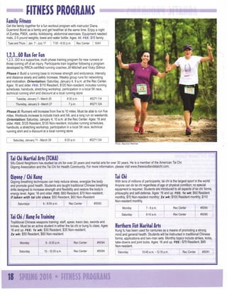 FITNESS PROGRAMS
Family Fitnesi
Get ttie family together for a fun workout program with instructor Diana
Guerrero! Bond as a family and get healthier at the same time. Enjoy a night
of Zumba, P90X, cardio, kickboxing, abdominal exercises. Equipment needed:
mats, 2-5 pound weights, towel and water bottle. Ages: All. F E E : $15 family
Tues and Thurs Jan. 7-July 17

7:30-8:30 p.m.

Rec Center

5041

U3...G0RunForFun
1,2,3...GO is a supportive, multi-phase training program for new runners or
those coming off of an injury Participants train together following a program
developed by RRCA-certifled running coaches Jill Mitchell and Vicky Gillmor.
Phase I: Build a running base to increase strength and endurance, intensity
and distance slowly and safely increase. Weekly group runs for networking
and motivation. Orientation: Saturday January 4, 9 a.m. at the Rec Center.
Ages: 16 and older. F E E : $110 Resident, $120 Non-resident; includes running
schedules, handouts, stretching workshop, participation in a local 5K race,
technical running shirt and discount at a local running store
Tuesday January 7 - March 25

9:30 a.m.

#5271.114

Thursday January 9 - March 27

7 p.m.

#5271.124

Phase ii: Runners will increase from five to 10 miles. Must be able to run five
miles. Workouts increase to include track and hill, and a long run on weekends.
Orientation: Saturday January 4,10 a.m. at the Rec Center. Ages: 16 and
older. F E E : $125 Resident, $135 Non-resident; includes running schedules,
handouts, a stretching workshop, participation in a local 5K race, technical
running shirt and a discount at a local running store
Saturday January 1 - March 29
1

6:30 a.m.

#5271.134
Photo: Mauricio Ramirez

Tai Chi Martial Arts ( C A
TM)

Sifu David Neighbors has studied tai chi for over 20 years and martial arts for over 30 years. He is a member of the American Tai Chi
Qigong Association and the Tai Chi for Health Community For more information, please visit www.thewoodlandstaichl.com.

Tai Chi

Oieone/ChiKune
Qigong breathing techniques can help reduce stress, energize the body
and promote good health. Students are taught traditional Chinese breathing
drills designed to increase strength and flexibility and restore the body's
energy level. Ages: 16 and older. F E E : $60 Resident, $70 Non-resident;
if talfen with tai chi class: $50 Resident, $60 Non-Resident
8-8:55 a.m.

Saturdays

Rec Center

#5093

With tens of millions of participants, tai chi Is the largest sport in the world.
Anyone can do tai chi regardless of age or physical condition; no special
equipment is required. Students are introduced to all aspects of tai chi: forms,
philosophy and self-defense. Ages: 16 and up. F E E : 1x wk: $60 Resident
monthly $70 Non-resident monthly; 2x wk: $100 Resident monthly, $110
Non-resident monthly
Monday

Traditional Chinese weapons training: staff spear, kwon dao, swords and
knives. Must be an active student in either the tai chi or kung fu class. Ages:
16 and up. F E E : 1x wk: $30 Resident, $35 Non-resident;
2x wk: $50 Resident, $60 Non-resident.
8-8:30 p.m.

Monday
j

Saturday

1

Rec Center

#5094

10-10:30 a.m.

Rec Center

#5094

*18 mm 2014 • FT E S P O R M
IN S R GA S

Rec Center

#5090

Saturday

Tai Chi / Kun^ Fu Training

7-8 p.m.
9-10 a.m.

Rec Center

#5090

Northern Fiit Marital Arts

Kung fu has been used for centuries as a means of promoting a strong
mind and general health. Students will be instructed in traditional Chinese
forms, applications and two-man sets. Monthly topics include strikes, kicks,
take-downs and joint locks. Ages: 16 and up. F E E : $75 Resident, $85
Non-resident.
Saturday

10:45 a.m.-12:15 p.m.

Rec Center

#5091

 