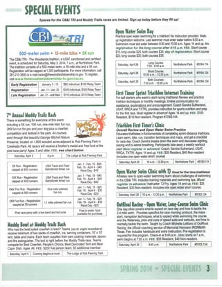 SPECIAL EVENTS
Spaces

for the CB&I TRI and Muddy Trails races are limited. Sign up today before they Fill upl

O e Water Swim Day
pn
The Woodlands)
5 0 0 - m e t e r s w i m • 15-mile b i k e • 5K run
The CB&I TRI - The Woodlands triathlon, a USAT sanctioned and certified
event, is scheduled for Saturday, May 3,2014,7 a.m., at Northshore Park.
The triathlon consists of a 500-meter swim, a 15-mile bike and a 5K run.
Registration will be capped at 1,300 participants. For more information, call
281-210-3800 ore-mail races@thewoodlandstownship-tx.gov To register,
vlsltwww.thewoodlandstownship-tx.gov/races.
January 1 -10

Early Registration
Registration

Jan.

Late Registration

Jan.

1 - Jan.

20

$95 Individual, $150 Relay Team
$105 Individual, $160 Relay Team

21-until filled $115 Individual, $170 Relay Team

?4nnual M d y Trails Bash
ud
There Is something for everyone at this event
including a 5K run, 10K run, one-mile kids' fun run,
2K9 fun run for you and your dog plus a crawfish
competition and festival in the park. All courses
wind through the beautiful George Mitchell Nature
Preserve, located on 1,800 wooded acres adjacent to Rob Fleming Park in
Creekside Park. All racers will receive a finisher's medal and free food at the
post race party! Ages: 5 and older, FEE:
s e e chart below.
Saturday, April 5

4 p.m.

The Lodge at Rob

5K Run - Registration
capped at 900 runners

USA
Track and Field
Sanctioned limed run

10K Run - Registration
capped at 500 runners

USA
Track and Field
Sanctioned timed run

Kids' Fun Run - Registration
capped at 300 runners

One mile untimed
fun
run

2K9 Fun Run - Registration
capped at 75 runners

1.1 mile untimed fun run

Fleming Park

Jan.
Feb.

1 - Feb. 15 - $35
16-April 4-$40
Race Day - $45

Jan.
Feb.

1-Feb. 15-$40
16-April 4-$45
Race Day - $50

Jan.
Feb.

1-Feb. 15-$25
16-April 4-$30
Race Day - $35

Jan.
Feb.

1-Feb. 15-$25
16-April 4-$30
Race Day - $35

Free to enter; food
available for purchase

Post race party with a live band and kid zone

M d y Bowl at M d y Trails Bash
ud
ud
Who has the best boiled crawfish in town? Teams (up to eight memtiers)
receive minimum of two sacks of crawfish, ice, serving containers, 10' x 10'
tent, table and chairs. Each team supplies their own cooking materials, spices
andfireextinguisher. The boil Isrightbefore the Muddy Trails race. Teams
compete for Best Crawfish, People's Choice, Best Decorated Tent and Best
Cajun Dish. Ages: All. FEE:
$200fiveperson team, $5 additional member
Saturday, April 5

Cooking begins at noon

The Lodge at Rob

Practice open water swimming for a triathlon! No instruction provided. Walkup registration welcome. Last swimmer must enter water before 8:30 a.m.
Swimmers must exit water between 9:30 and 10:30 a.m. Ages: 14 and up. Wo
registration for the long course after 8:15 a.m. FEE:
Short course
$15, long course $25, both courses $30; day of registration: Short course
$20, long course $30, both courses $35.
Saturday, April 26

Long Course:
7:30 - 9:30 a.m.

Northshore Pari<

#5184,114

Saturday. April 26

Short Course:
10:30 a.m.-12:30 p.m.

Northshore Parte

#5184.124

Saturday, April 26

Both Courses:
7:30 a.m. -12:30 p.m.

Northshore Park

#5184.134

First Timer Sprint Triathlon Internet Training
For self starters who want to start racing triathlons! Review and practice
triathlon techniques in monthly meetings. Online communication for
assistance, explanations and encouragement. Coach Sandra Sutheriand,
USAT RRCA and TXTRI, provides instruction for sports nutrition and prep
for thefirstrace. Must register in advance! Ages; 14 and up. FEE:
$100
Resident, $110 Non-resident. Program # 5183.144.

Triathlon First Timers Clinic
Overall Review and Open Water Swim Practice
Educates triathletes in fundamentals of completing sprint-distance triathlons.
Learn swim, bike, run, transition techniques and maps, and get a checklist
tor race day Coach Sandra breaks down the swim and discusses sighting,
pacing and bi-lateral breathing. Participants take away a weekly workout
plan! Must register in advance! Coach: Sandra Sutheriand, USAT,
RRCA, TXTRI. Ages: 14 and up. FEE:
$35 Resident, $40 Non-resident
(Includes one open water short course)
Saturday, April 26

10 a.m. -12:30 p.m.

Northshore Park

#5183.114

O e Water Swim Clinic with TJ
pn

Great for first time triathletesi
Athletes new to open-water swimming learn about challenges of swimming
In the CB&I TRI. Includes training materials and swimming tips. Must
register in advance! Instructor: TJ Fry. Ages: 14 and up. FEE:
$25
Resident, $30 Non-resident. Includes one open water short course.
Saturday, April 26

10 a.m.-12:30 p.m.

Northshore Park

#5183.124

OutRival Racing - O e Water, Lon^Course S i Clinic
pn
wm
One day clinic covers what to expect on race day and how to tackle the
2.4 mile swim. Provides specifics for race morning protocol, the mass
start, navigation techniques, what to expect while swimming the course
and the Waterway, pros and cons of speed suits and wetsuits, and how to
mentally tackle the swim. Taught by Coach Michelle LeBlanc of OutRival
Racing, the official coaching service of Memorial Hermann IRONMAN
Texas. Fee Includes handouts and extra instruction. Pre-reglstratlon Is
required for this program. Check-in at 6:45 a.m., clinic starts at 7 a.m.,
swim begins at 7:30 a.m. FEE:
$35 Resident, $40 Non-resident
Saturday, April 26

6:45

a.m.

Northshore Park

#5183.134

Fleming Park

S E I L £V£NTS 3
P CA

 