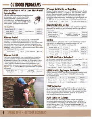 OUTDOOR PROGRAMS
Get

outdoors with Jan

Hackett!

HyCastine Clinic
Learn basic casting fundamentals and provide a groundwork
for understanding fly rods and reels, basic fly types
and other components of fly fishing. You'll need
comfortable clothing, sunglasses and sunscreen. All
equipment provided. Ages: 14 and up. FEE:
$40 per
person Resident, $45 per person Non-resident.
Individual

Sunday February 16

Go in the
lw

1 -4 p.m.

Sunday, April 27

#4562.114

1 -4 p.m.

Sunday, March 16

1 -4 p.m.

Alden Bridge Parl<

#4562.124
#4562.134

Participants will learn about the survival mind set, conventional and
alternative fire methods, signaling, water collection, basic snare
construction and protection from the elements in this learn-by-doing class.
Wear comfortable seasonable clothing, sunglasses and sunscreen, and
be prepared to have some fun! All equipment provided. No experience
necessary. Ages: 14 and older; 11 and older if participating with a parent.
FEE:
$55 Resident, $65 Non-resident.
Jones State Forest

#4577.114

This 16-hour course is perfect for those involved in activities that take them
beyond the boundaries of traditional urban emergency medical services,
like hikers and backpackers. This course meets the requirements for training
in back country emergency response and is approved by the American
Camping Association and Boy Scouts and Girl Scouts of America. Twoyear certification issued upon successful completion. No experience
required. Ages: 14 and older. FEE:
$140/person Resident, $150/person
Non-resident.
8 a.m.-5
p.m.

Rob

The

Lodge at
Fleming Park

#4578.114

The

Lodge at Rob

Fleming Park

Dark Hike and Hunt

Get the whole family together for a brand new night hike and scavenger hunt
series! FEE:
$40 family of four, $50 Non-resident family, $10 per additional
family member.
Saturday, January 11

George Mitchell Preserve
Trailhead, 5171 Flintridge Drive
The Woodlands, 77381

7 p.m.

Sunday, February 16

#2303.114
#2303.124
#2303.134

Tree Tots

Toddlers explore the sights and sounds of nature! Class includes hands-on
projects, touch and feel exhibits and outdoor exploration. Ages: 4-5.
FEE:
$15 Resident per child, $20 Non-resident per child.
Monday, January 13

1-2p.m.

Tuesday, February 18
Wednesday March 26

10 -11 a.m.
1-2p m

Thursday, April 24

1-5 p.m.

Wilderness First Aid

Saturday, March 1 and
Sunday, March 2

9 a.m. to noon

Friday, March 28

Wilderness Survival

Sunday, April 13

Be a part of a global happening in more than 75 nations as hundreds of cities
worldwide gather for World Tai Chi Qigong Day Tens of thousands of people
will come together for the sole purpose of advancing personal and global
health and healing. Activities include an open practice including several
schools, free classes, sand painting, origami and tai chi demonstrations. Age:
All. FEE:
Free! For more information, visitwww.taichldaythewoodlands.org.
Saturday, April 26

Clinic

Oieone Day

15*' Annual World Tai Chi and

#5742.114

10-11 a.m.

1

#5742.124

The Lodge at
Fleming Park

#5742.134
#5742.144

Get WL with W o on Wednesdays!
ID
od
Get some quality time outdoors with a wood working project! Ages: 7-12.
$20 Resident per class, $25 Non-resident per class.
Bird House

January 15

Derby

February 19 4:30-5:30 p.m.

Car

Small Hinged Box

March 5

4:30-5:30 p.m.
4:30

- 5:30

p.m.

Rob

The

FEE:

#4700.114
Lodge at
#4700.124
Fleming Park
#4700.134

C P U E that Flae, Ui Peneuin...You N m It!
AT R
a e
Calling all kids! Come on out for some exciting capture games! Prizes and snacks
provided. Pre-registration required. Ages: 8-12. FEE:
$10 Resident per day
$15 Non-resident per day
#4702.114
1 - 3 p.m.
Terramont Park
Saturday, February 1
Saturday, March 8
Saturday, April 26

10 a.m.-Noon
3-5

p.m.

Sawmill Park

#4702.124

Alden Bridge Park

#4702134

"WILD"liFe Education

Get smart about snakes, insects and arachnids! Join Clint the Snake Man and
his staff from Texas Snakes to learn more about the creatures around us. Class
will learn how to identify different kinds of snakes, snake safety and more! Class
details coming soon! For program information, please call 281-210-3950 or
email recreation@thewoodlandstownship-tx.gov!

PLAY!-Family Fun Challenge

Does your family have what it takes? Families compete on a variety of
secret challenges throughout the Township parks. Register by February 1
to participate! Family Fun Challenge kicks off on Monday February 3,2014.
Families have until May 1,2014 to complete the challenges. FEE:
$60
Resident family $70 Non-resident family Fee includes secret challenges and
supplies. Program #2302.114.

 