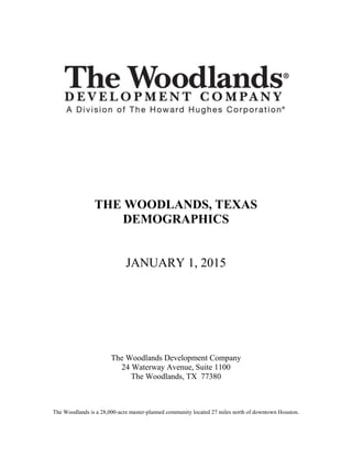 THE WOODLANDS, TEXAS
DEMOGRAPHICS
JANUARY 1, 2015
The Woodlands Development Company
24 Waterway Avenue, Suite 1100
The Woodlands, TX 77380
The Woodlands is a 28,000-acre master-planned community located 27 miles north of downtown Houston.
 