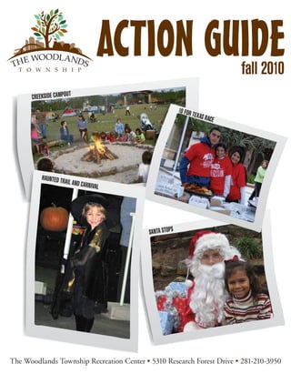 fall 2010
      CREEKSIDE CAMPOUT
                                                           10 FOR
                                                                  T   EX AS R
                                                                                ACE




          HAUNTED T
                      RAIL AND C
                                   ARNIVAL




                                             SANTA STOPS




The Woodlands Township Recreation Center • 5310 Research Forest Drive • 281-210-3950
 