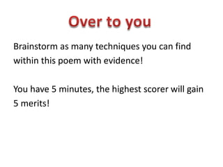 Brainstorm as many techniques you can find
within this poem with evidence!
You have 5 minutes, the highest scorer will gain
5 merits!
 