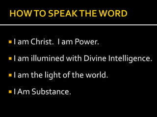 HOW TO SPEAK THE WORDI am Christ.  I am Power.I am illumined with Divine Intelligence.I am the light of the world.I Am Substance.