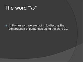 The word “‫"כל‬
 In this lesson, we are going to discuss the
construction of sentences using the word ‫.כל‬
 