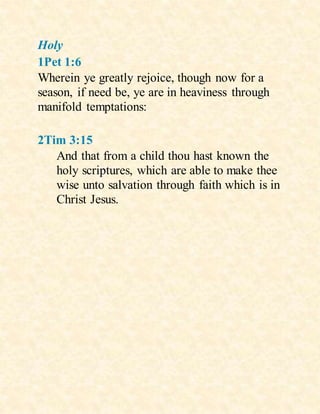 Holy
1Pet 1:6
Wherein ye greatly rejoice, though now for a
season, if need be, ye are in heaviness through
manifold temptations:
2Tim 3:15
And that from a child thou hast known the
holy scriptures, which are able to make thee
wise unto salvation through faith which is in
Christ Jesus.
 