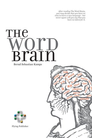 After reading The Word Brain,
                           you may decide that you have no
                         time to learn a new language - but
                          never again will you say that you
                                        have no talent for it.




the
word
brain
 Bernd Sebastian Kamps




Flying Publisher
 