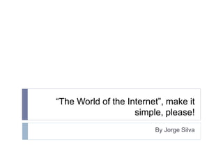 “The World of the Internet”, make it
simple, please!
By Jorge Silva
 
