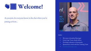 2
👋🏽 Welcome!
As you join, let everyone know in the chat where you’re
joining us from…
Hello!
○ My name is Jonathan Bossenger
○ From Cape Town, South Africa
○ Developer educator at Automattic
○ Sponsored to work with the Training Team
○ jonathanbossenger.com
 
