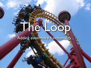 The Loop
Adding even more functionality...
 