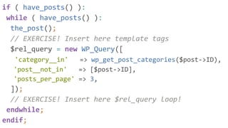 if ( have_posts() ):
while ( have_posts() ):
the_post();
// EXERCISE! Insert here template tags
$rel_query = new WP_Query([
'category__in' => wp_get_post_categories($post->ID),
'post__not_in' => [$post->ID],
'posts_per_page' => 3,
]);
// EXERCISE! Insert here $rel_query loop!
endwhile;
endif;
 