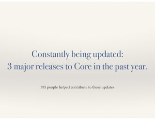 Constantly being updated: 
3 major releases to Core in the past year. 
785 people helped contribute to these updates 
 