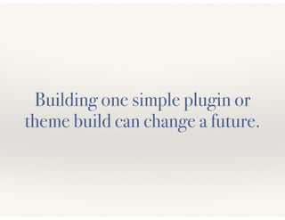 Building one simple plugin or 
theme build can change a future. 
 