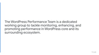 The WordPress Performance Team is a dedicated
working group to tackle monitoring, enhancing, and
promoting performance in WordPress core and its
surrounding ecosystem.
 