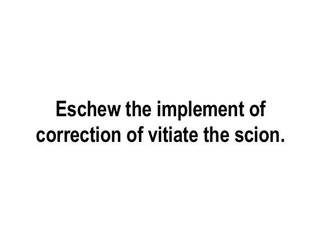 Eschew the implement of correction and vitiate the scion