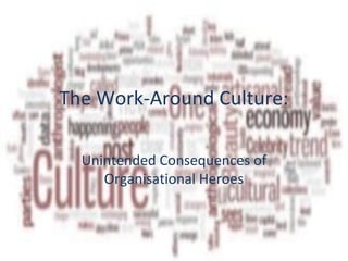 The Work-Around Culture:
Unintended Consequences of
Organisational Heroes
 