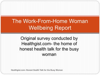Original survey conducted by
Healthgist.com- the home of
honest health talk for the busy
woman
The Work-From-Home Woman
Wellbeing Report
Healthgist.com- Honest Health Talk for the Busy Woman
 