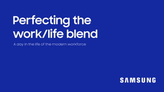 A day in the life of the modern workforce
Ideas for Work
Perfecting the
Work/Life Blend
 