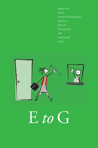14 
Elevator rules 
E-mail 
Employee assistance program 
Ergonomics 
“Excuse me” 
Food and drink 
Gifts 
“Good morning” 
Gossip 
E to G 
 