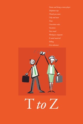 36 
Teams and being a team player 
Telephone tips 
Thank-you notes 
Tidy and neat 
Time 
Unwritten rules 
Vacations 
Voice mail 
Workspace etiquette 
X-rated material 
Yelling 
Zero tolerance 
Tto Z 
 