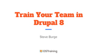 Train Your Team in
Drupal 8
Steve Burge
 