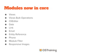 Modules now in core
● Views
● Views Bulk Operations
● CKEditor
● Date
● Link
● Email
● Entity Reference
● Phone
● Module Filter
● Responsive Images
 