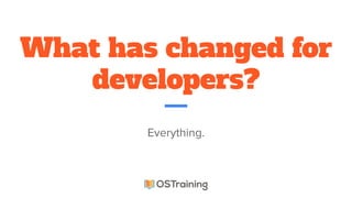 What has changed for
developers?
Everything.
 
