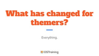 What has changed for
themers?
Everything.
 