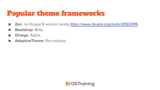 Popular theme frameworks
● Zen: no Drupal 8 version ready https://www.drupal.org/node/2052399
● Bootstrap: Beta.
● Omega: Alpha.
● AdaptiveTheme: Pre-release.
 