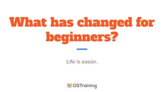 What has changed for
beginners?
Life is easier.
 
