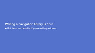 ● But there are benefits if you're willing to invest
Writing a navigation library is hard
 