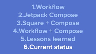 1.Workflow
2.Jetpack Compose
3.Square + Compose
4.Workflow + Compose
5.Lessons learned
6.Current status
 