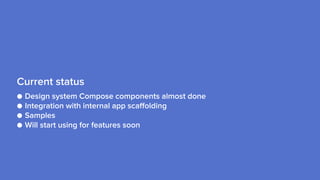 ● Design system Compose components almost done
● Integration with internal app scaffolding
● Samples
● Will start using for features soon
Current status
 