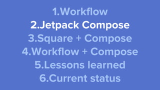 1.Workflow
2.Jetpack Compose
3.Square + Compose
4.Workflow + Compose
5.Lessons learned
6.Current status
 