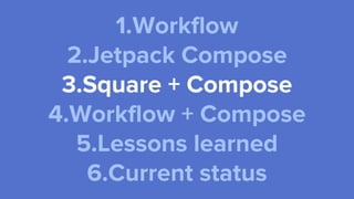 1.Workflow
2.Jetpack Compose
3.Square + Compose
4.Workflow + Compose
5.Lessons learned
6.Current status
 