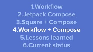 1.Workflow
2.Jetpack Compose
3.Square + Compose
4.Workflow + Compose
5.Lessons learned
6.Current status
 