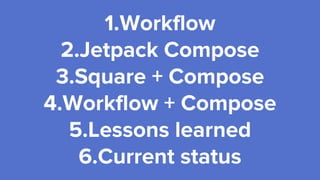 1.Workflow
2.Jetpack Compose
3.Square + Compose
4.Workflow + Compose
5.Lessons learned
6.Current status
 