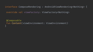 interface ComposeRendering : AndroidViewRendering<Nothing> {
override val viewFactory: ViewFactory<Nothing>
get() = ComposeRenderingViewFactory
@Composable
fun Content(viewEnvironment: ViewEnvironment)
}
 