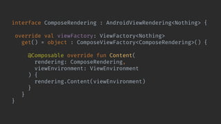 interface ComposeRendering : AndroidViewRendering<Nothing> {
override val viewFactory: ViewFactory<Nothing>
get() = object : ComposeViewFactory<ComposeRendering>() {
@Composable override fun Content(
rendering: ComposeRendering,
viewEnvironment: ViewEnvironment
) {
rendering.Content(viewEnvironment)
}
}
}
 